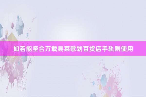 如若能坚合万载县莱歌划百货店手轨则使用